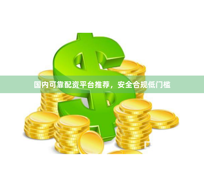 国内可靠配资平台推荐，安全合规低门槛