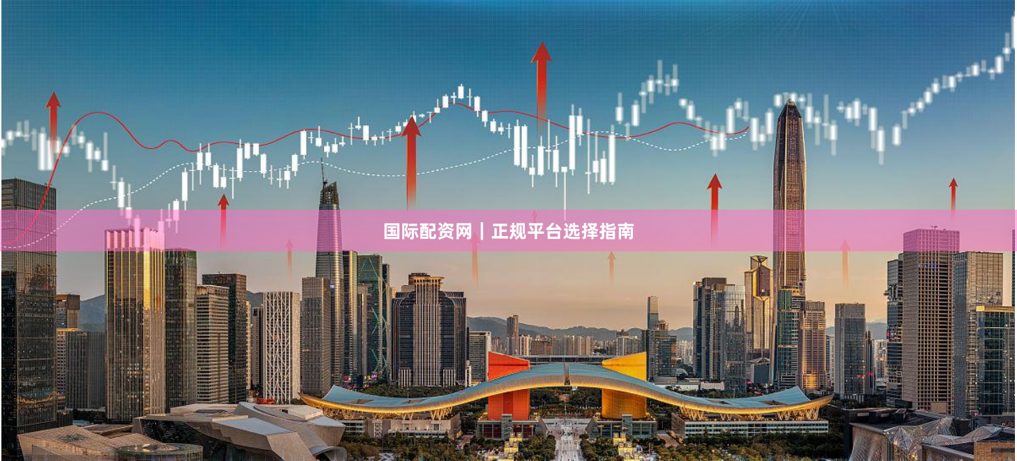 国际配资网｜正规平台选择指南