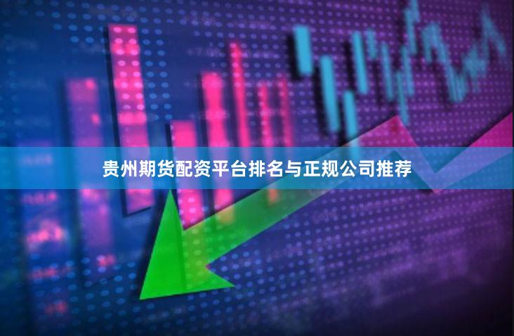 贵州期货配资平台排名与正规公司推荐