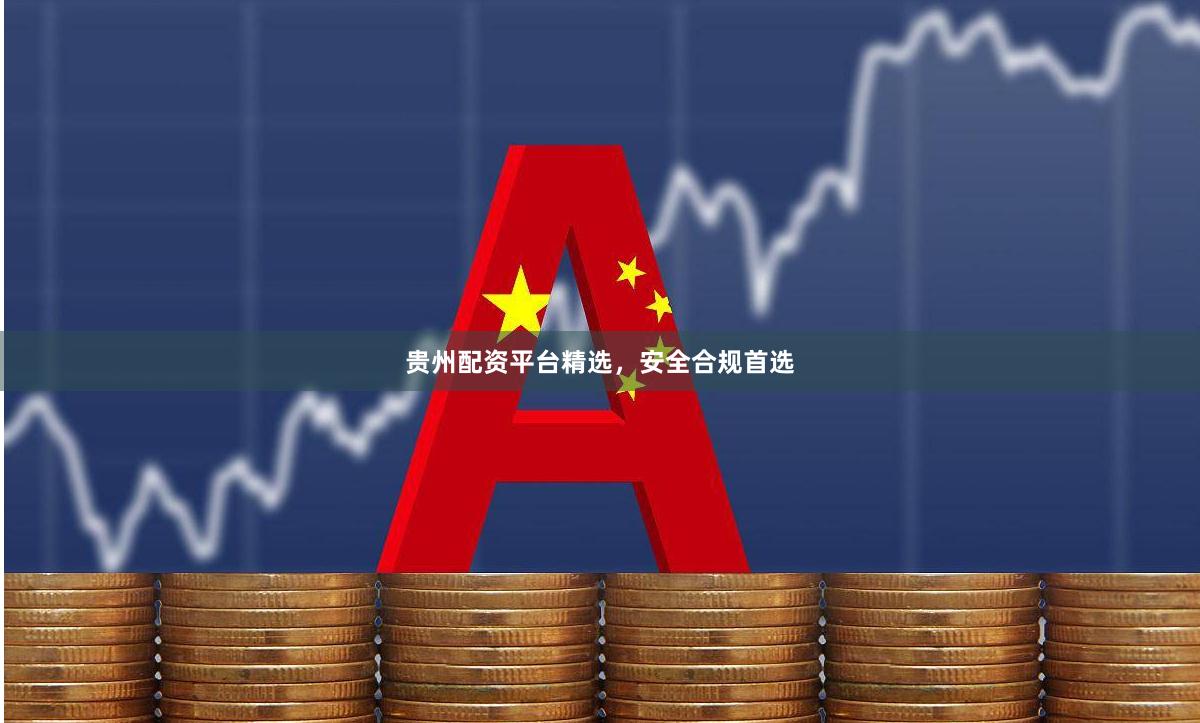 贵州配资平台精选，安全合规首选