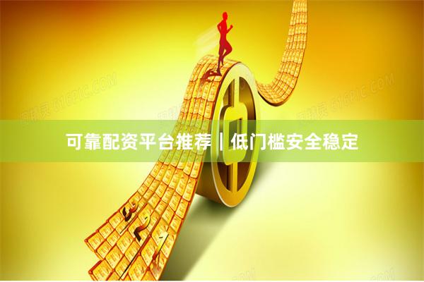 可靠配资平台推荐｜低门槛安全稳定