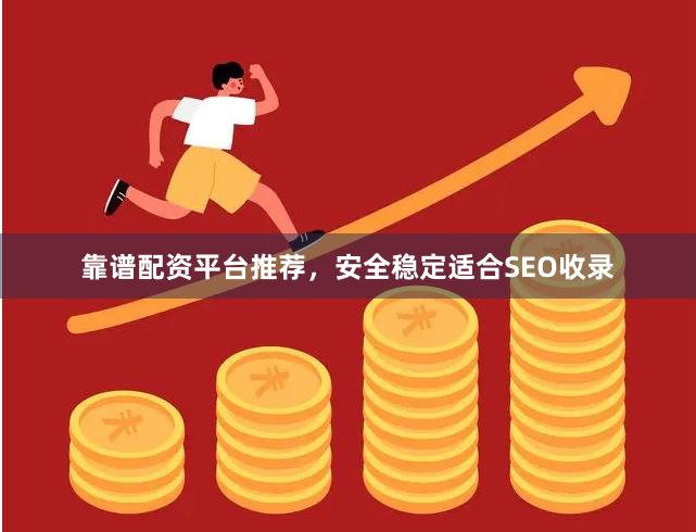 靠谱配资平台推荐，安全稳定适合SEO收录