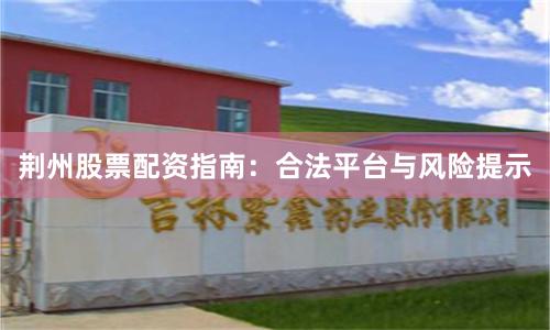 荆州股票配资指南：合法平台与风险提示