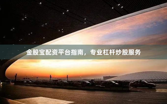 金股宝配资平台指南，专业杠杆炒股服务