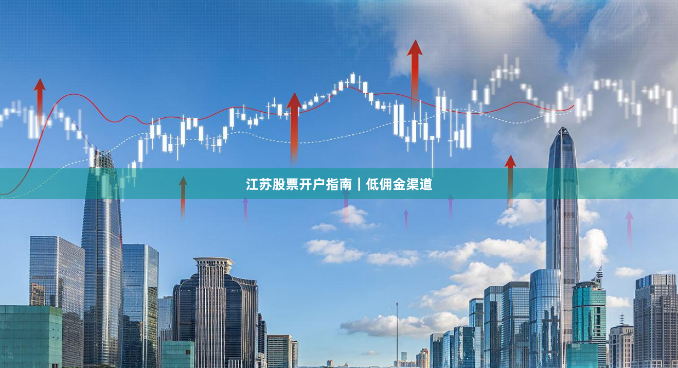 江苏股票开户指南｜低佣金渠道