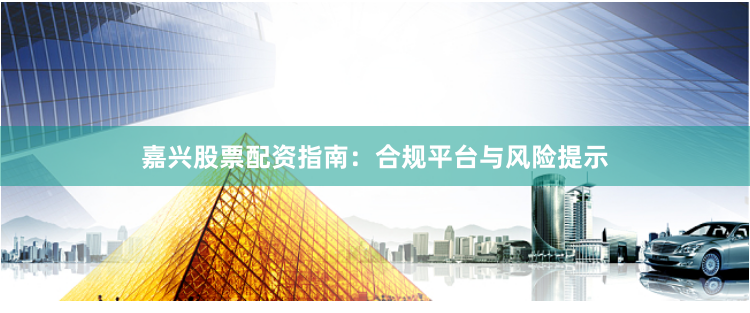 嘉兴股票配资指南：合规平台与风险提示