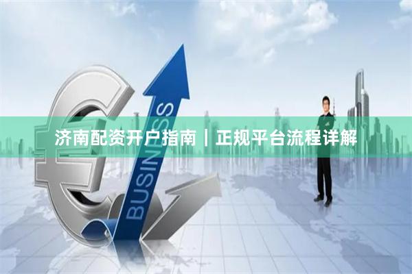济南配资开户指南｜正规平台流程详解