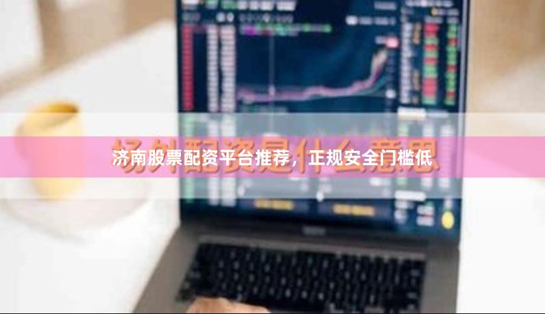 济南股票配资平台推荐，正规安全门槛低