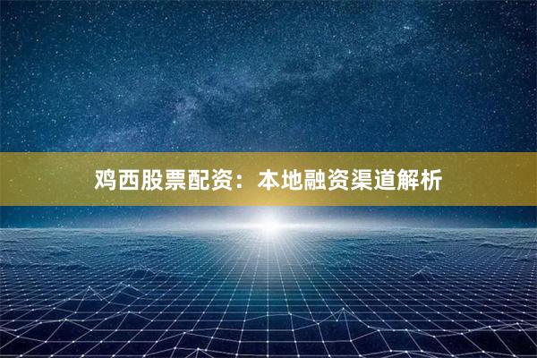 鸡西股票配资：本地融资渠道解析
