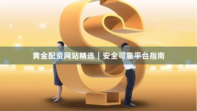 黄金配资网站精选｜安全可靠平台指南