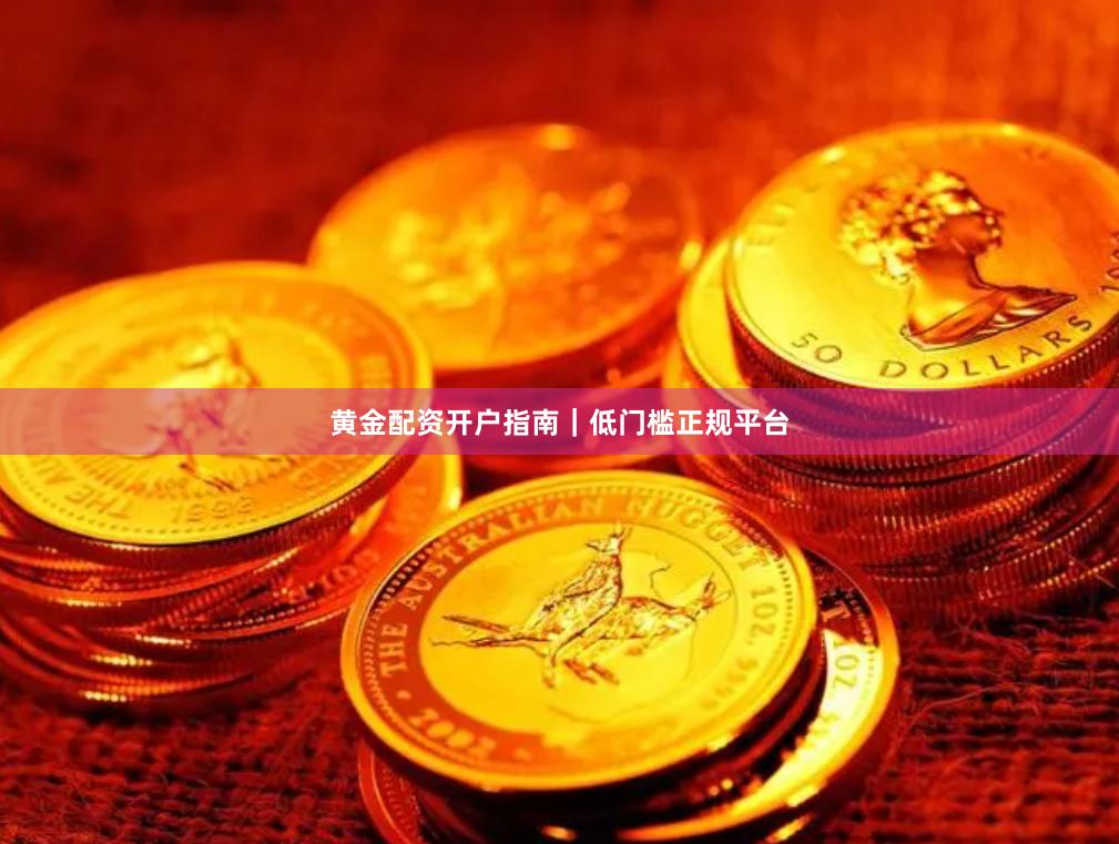 黄金配资开户指南｜低门槛正规平台