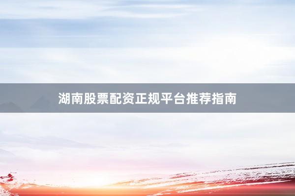湖南股票配资正规平台推荐指南