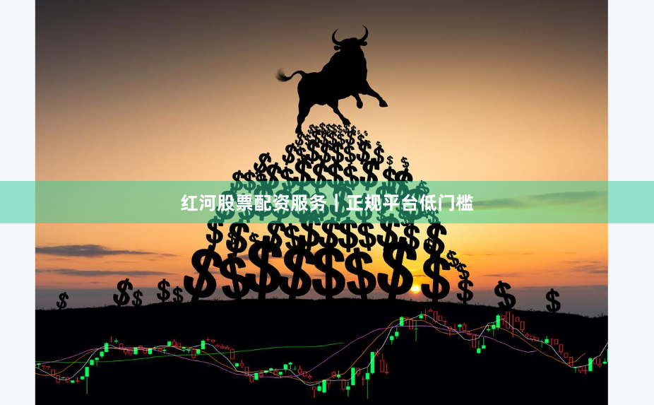 红河股票配资服务｜正规平台低门槛