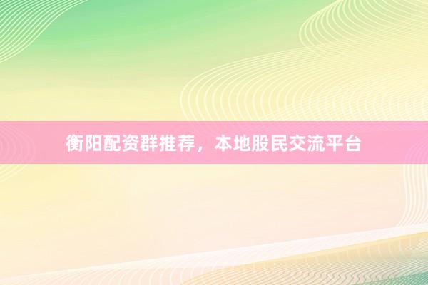 衡阳配资群推荐，本地股民交流平台