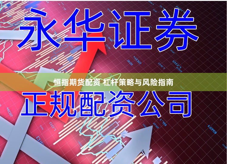 恒指期货配资 杠杆策略与风险指南