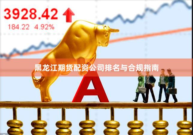 黑龙江期货配资公司排名与合规指南