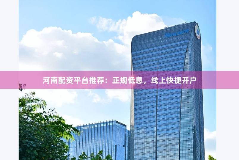 河南配资平台推荐：正规低息，线上快捷开户