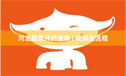 河北股票开户指南 | 低佣金流程