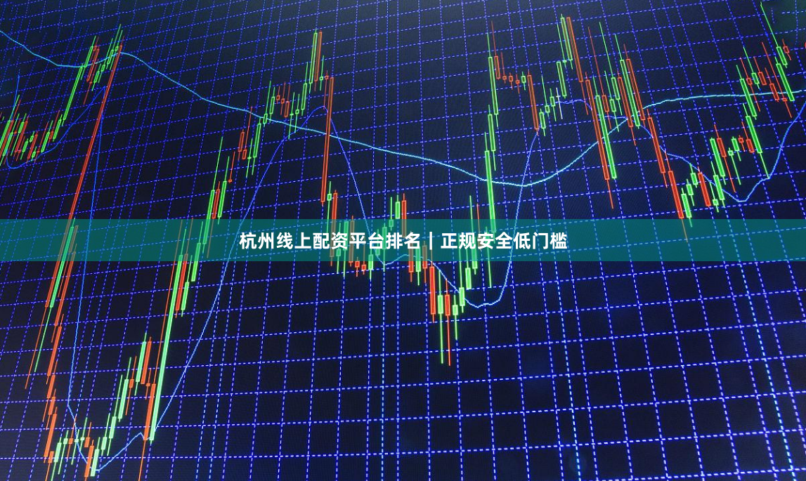 杭州线上配资平台排名｜正规安全低门槛