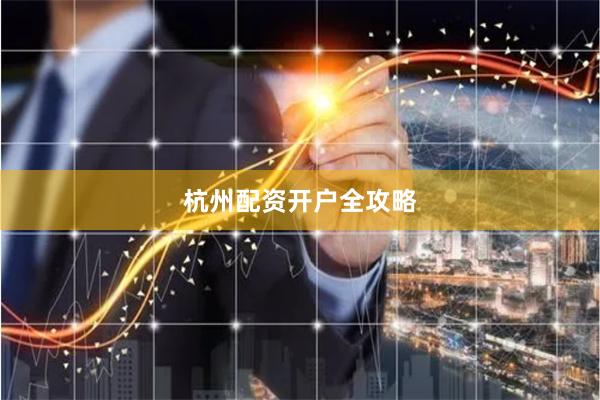 杭州配资开户全攻略
