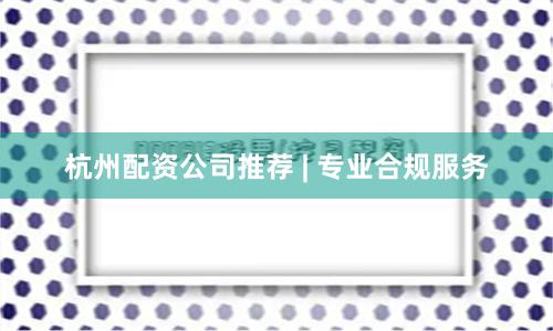 杭州配资公司推荐 | 专业合规服务