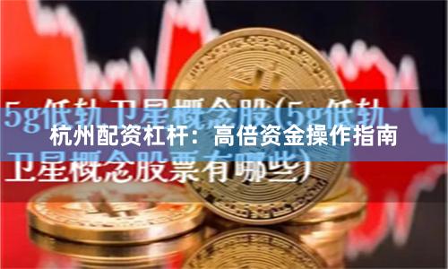 杭州配资杠杆：高倍资金操作指南