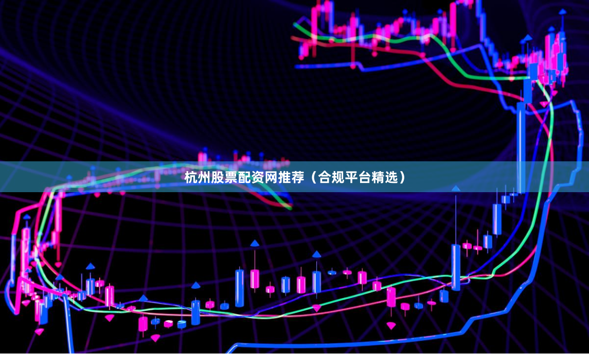 杭州股票配资网推荐（合规平台精选）