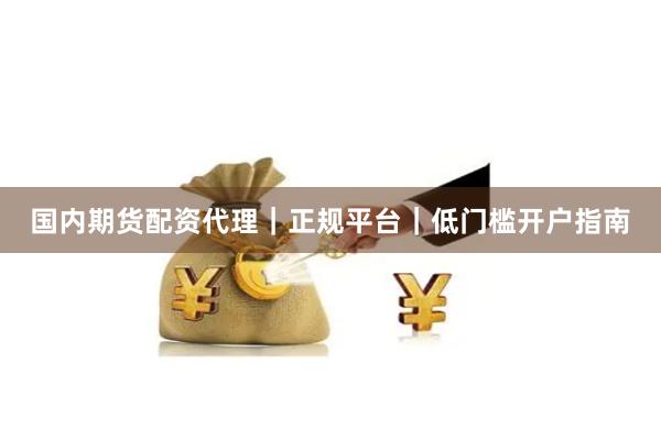 国内期货配资代理｜正规平台｜低门槛开户指南