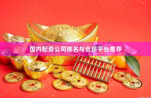 国内配资公司排名与合规平台推荐