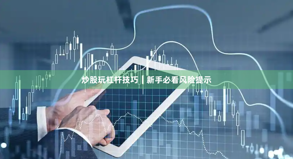 炒股玩杠杆技巧｜新手必看风险提示