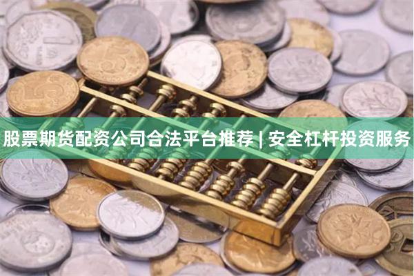 股票期货配资公司合法平台推荐 | 安全杠杆投资服务
