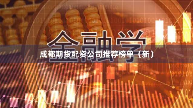 成都期货配资公司推荐榜单（新）