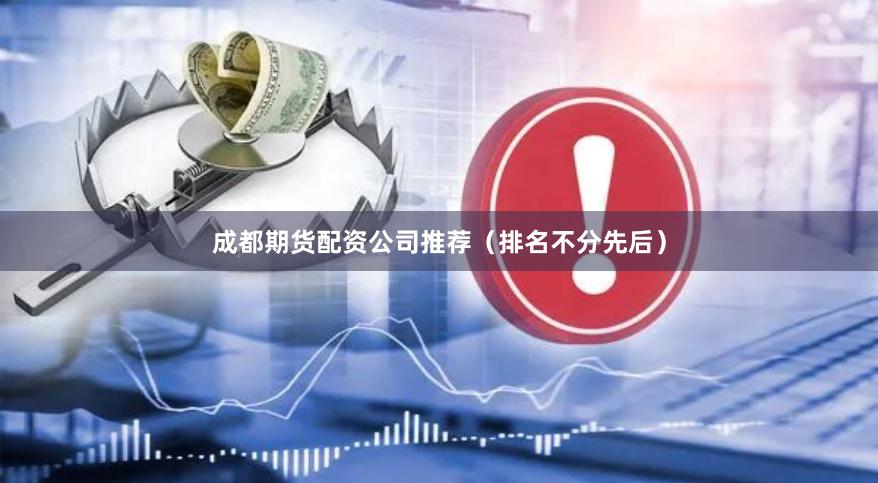 成都期货配资公司推荐（排名不分先后）