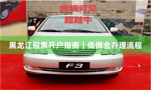 黑龙江股票开户指南｜低佣金办理流程