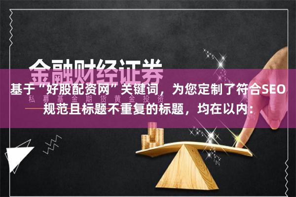 基于“好股配资网”关键词，为您定制了符合SEO规范且标题不重复的标题，均在以内：