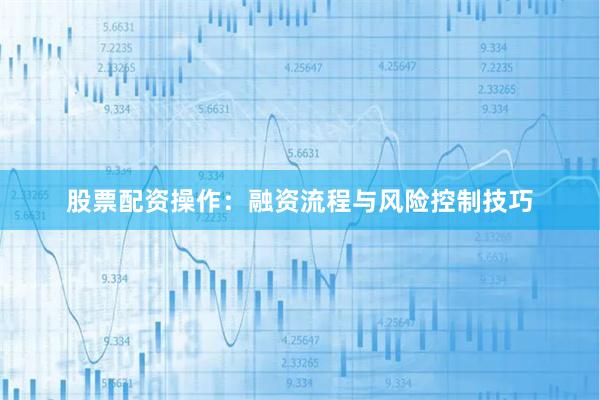 股票配资操作：融资流程与风险控制技巧