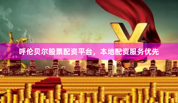 呼伦贝尔股票配资平台，本地配资服务优先