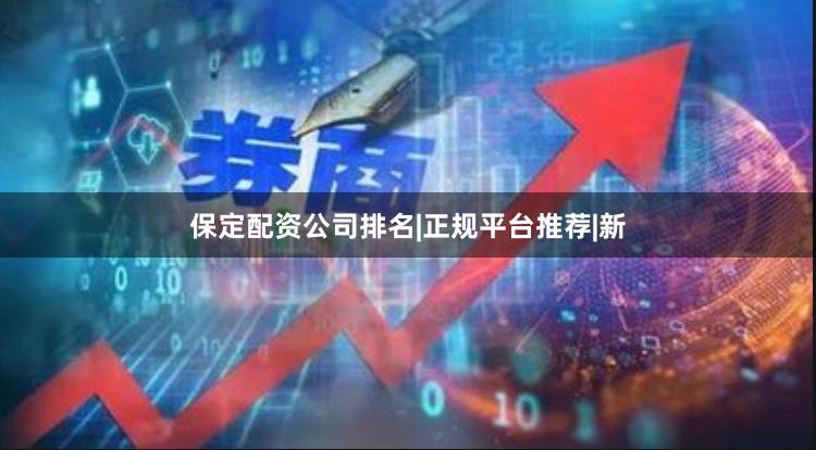 保定配资公司排名|正规平台推荐|新